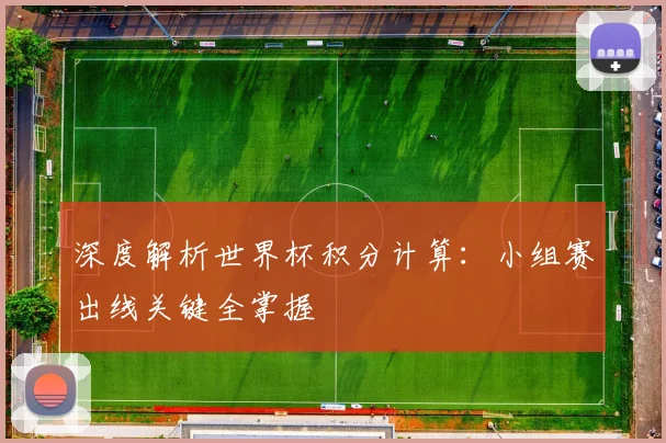 深度解析世界杯积分计算：小组赛出线关键全掌握