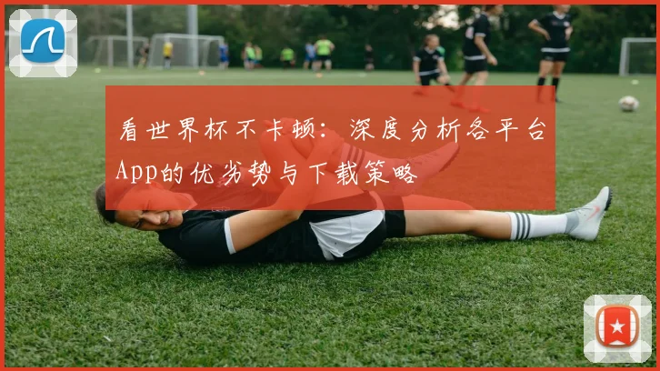 看世界杯不卡顿：深度分析各平台App的优劣势与下载策略